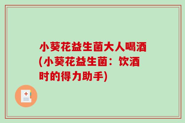 小葵花益生菌大人喝酒(小葵花益生菌：饮酒时的得力助手)