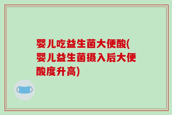 婴儿吃益生菌大便酸(婴儿益生菌摄入后大便酸度升高)