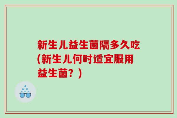 新生儿益生菌隔多久吃(新生儿何时适宜服用益生菌？)