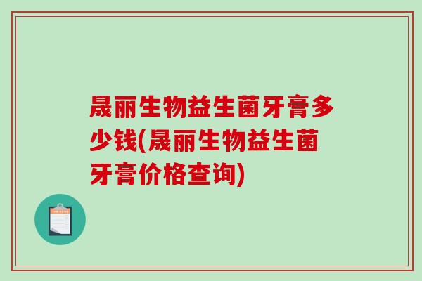 晟丽生物益生菌牙膏多少钱(晟丽生物益生菌牙膏价格查询)