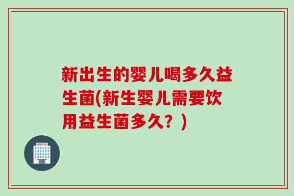 新出生的婴儿喝多久益生菌(新生婴儿需要饮用益生菌多久？)