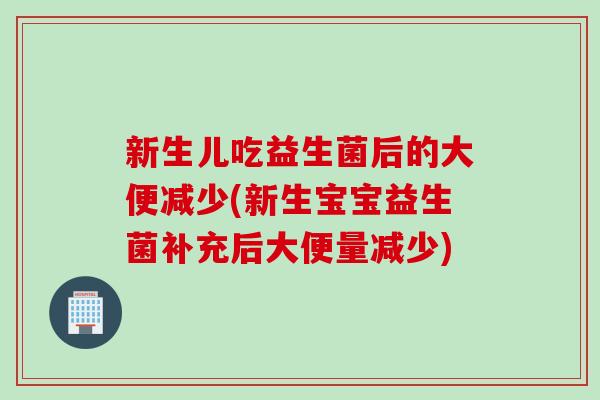 新生儿吃益生菌后的大便减少(新生宝宝益生菌补充后大便量减少)