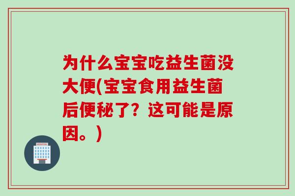 为什么宝宝吃益生菌没大便(宝宝食用益生菌后便秘了？这可能是原因。)