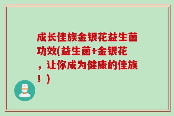 成长佳族金银花益生菌功效(益生菌+金银花，让你成为健康的佳族！)