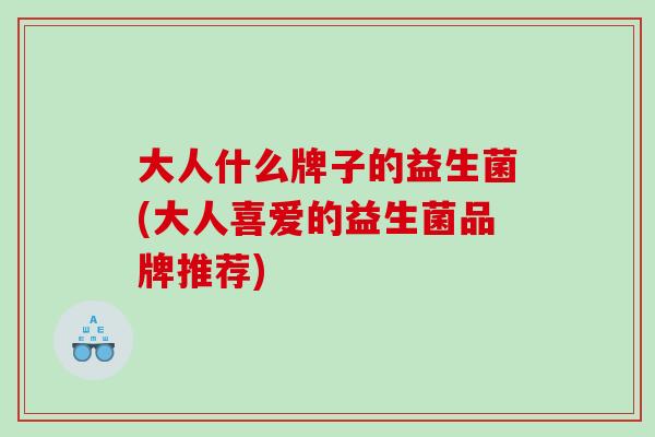 大人什么牌子的益生菌(大人喜爱的益生菌品牌推荐)