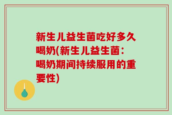 新生儿益生菌吃好多久喝奶(新生儿益生菌：喝奶期间持续服用的重要性)