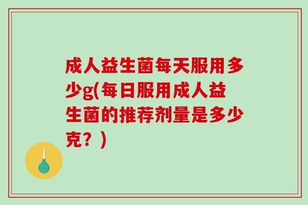 成人益生菌每天服用多少g(每日服用成人益生菌的推荐剂量是多少克？)