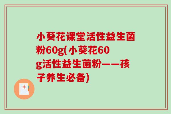 小葵花课堂活性益生菌粉60g(小葵花60g活性益生菌粉——孩子养生必备)