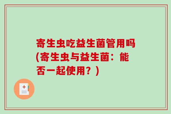 寄生虫吃益生菌管用吗(寄生虫与益生菌：能否一起使用？)
