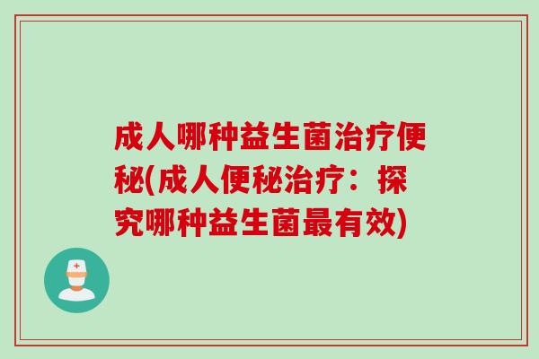 成人哪种益生菌治疗便秘(成人便秘治疗：探究哪种益生菌最有效)