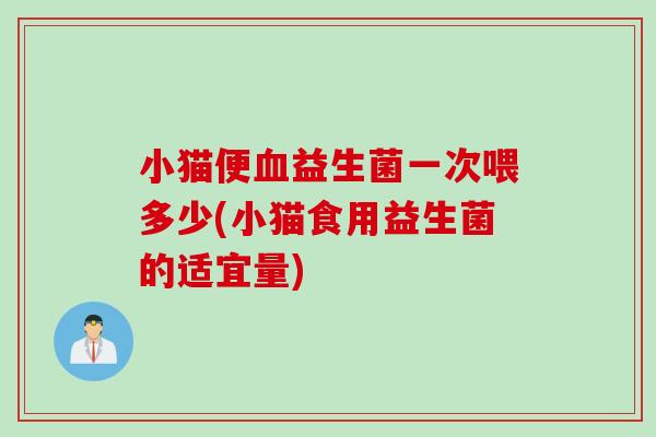 小猫便益生菌一次喂多少(小猫食用益生菌的适宜量) 小猫便益生菌一次喂多少(小猫食用益生菌的适宜量)