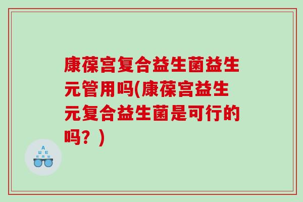 康葆宫复合益生菌益生元管用吗(康葆宫益生元复合益生菌是可行的吗？)