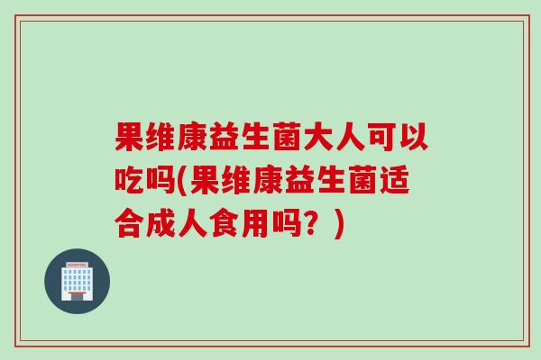 果维康益生菌大人可以吃吗(果维康益生菌适合成人食用吗?) 果维康益生菌大人可以吃吗(果维康益生菌适合成人食用吗?)
