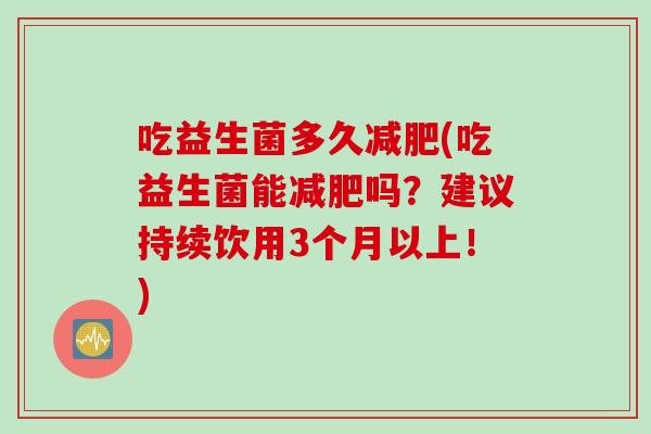 吃益生菌多久(吃益生菌能吗？建议持续饮用3个月以上！)