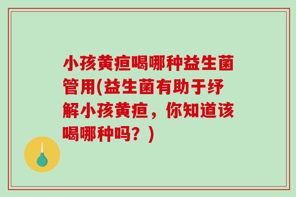 小孩黄疸喝哪种益生菌管用(益生菌有助于纾解小孩黄疸，你知道该喝哪种吗？)