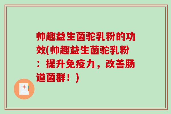 帅趣益生菌驼乳粉的功效(帅趣益生菌驼乳粉：提升免疫力，改善肠道菌群！)