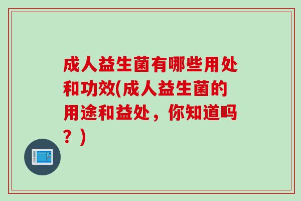 成人益生菌有哪些用处和功效(成人益生菌的用途和益处，你知道吗？)