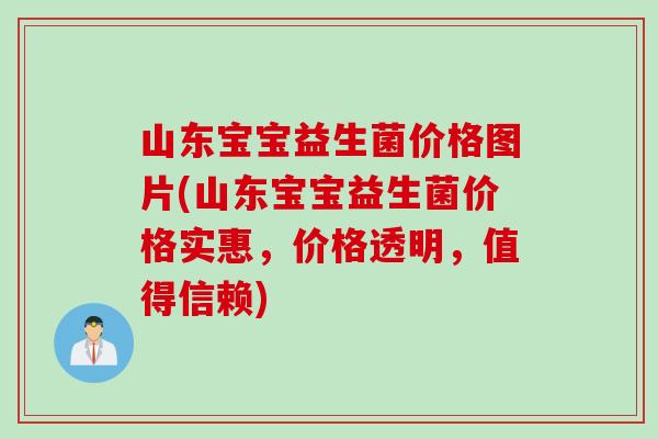 山东宝宝益生菌价格图片(山东宝宝益生菌价格实惠，价格透明，值得信赖)