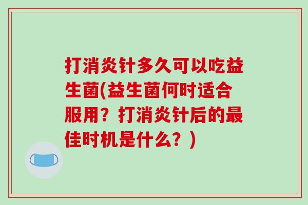 打消炎针多久可以吃益生菌(益生菌何时适合服用？打消炎针后的最佳时机是什么？)