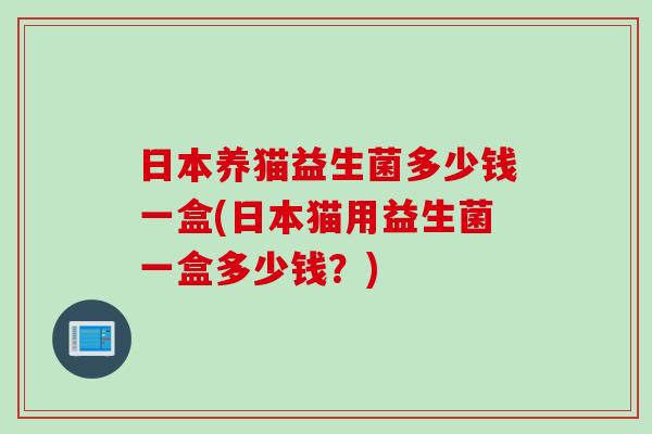 日本养猫益生菌多少钱一盒(日本猫用益生菌一盒多少钱？)