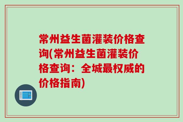 常州益生菌灌装价格查询(常州益生菌灌装价格查询：全城最权威的价格指南)