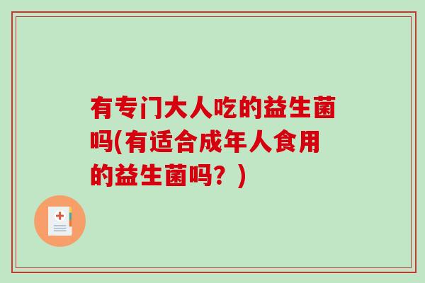 有专门大人吃的益生菌吗(有适合成年人食用的益生菌吗？)