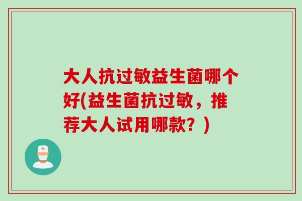 大人抗过敏益生菌哪个好(益生菌抗过敏，推荐大人试用哪款？)