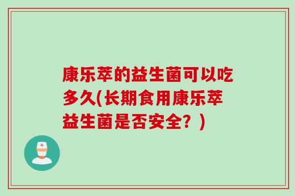 康乐萃的益生菌可以吃多久(长期食用康乐萃益生菌是否安全？)
