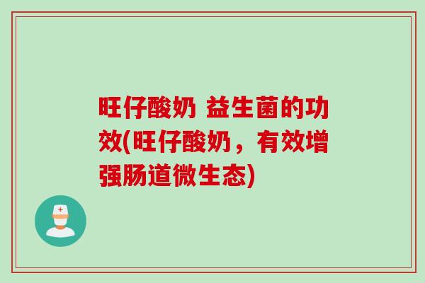 旺仔酸奶 益生菌的功效(旺仔酸奶，有效增强肠道微生态)