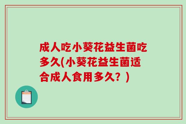 成人吃小葵花益生菌吃多久(小葵花益生菌适合成人食用多久？)