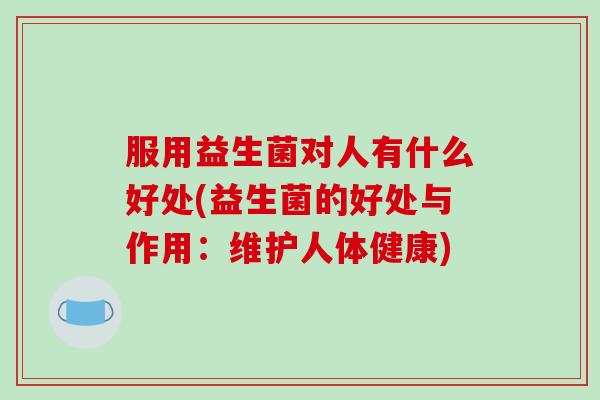 服用益生菌对人有什么好处(益生菌的好处与作用：维护人体健康)