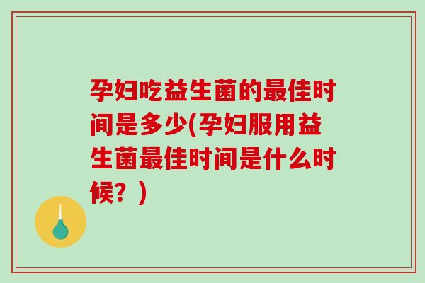 孕妇吃益生菌的最佳时间是多少(孕妇服用益生菌最佳时间是什么时候？)