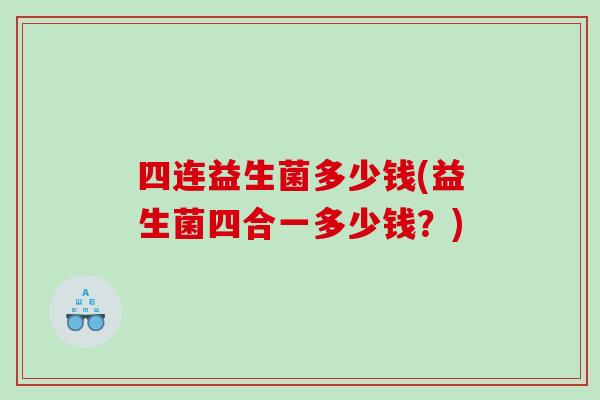 四连益生菌多少钱(益生菌四合一多少钱？)