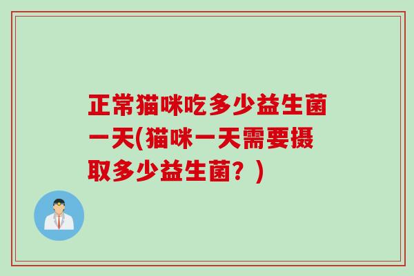 正常猫咪吃多少益生菌一天(猫咪一天需要摄取多少益生菌？)