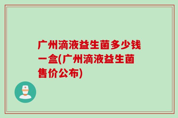 广州滴液益生菌多少钱一盒(广州滴液益生菌售价公布)