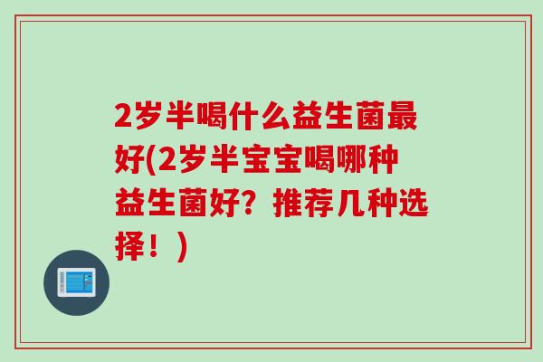 2岁半喝什么益生菌好(2岁半宝宝喝哪种益生菌好？推荐几种选择！)