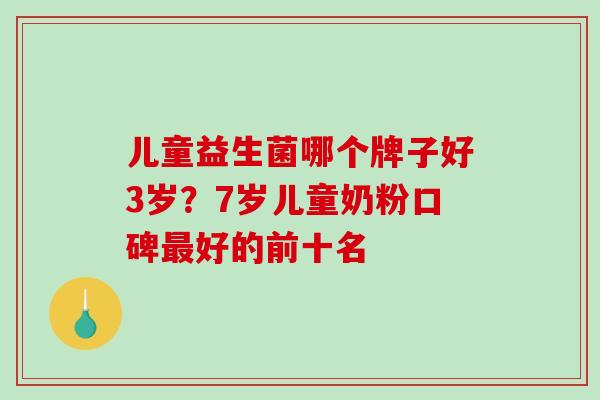 儿童益生菌哪个牌子好3岁？7岁儿童奶粉口碑最好的前十名