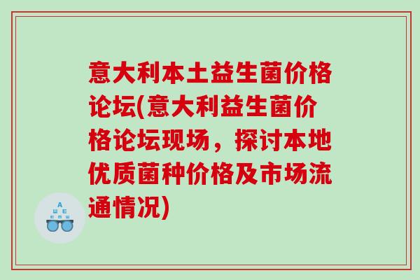 意大利本土益生菌价格论坛(意大利益生菌价格论坛现场，探讨本地优质菌种价格及市场流通情况)