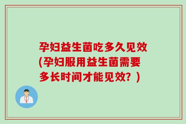 孕妇益生菌吃多久见效(孕妇服用益生菌需要多长时间才能见效？)