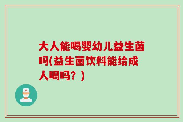 大人能喝婴幼儿益生菌吗(益生菌饮料能给成人喝吗？)