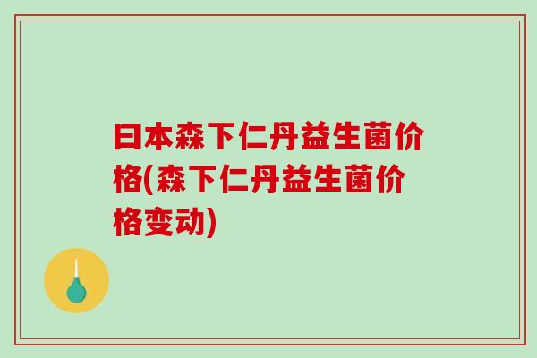 曰本森下仁丹益生菌价格(森下仁丹益生菌价格变动)
