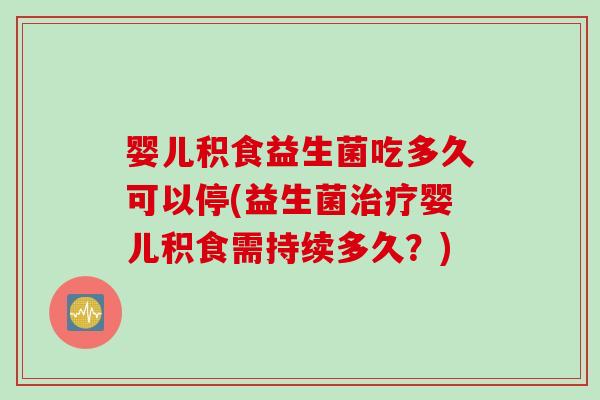 婴儿积食益生菌吃多久可以停(益生菌治疗婴儿积食需持续多久？)