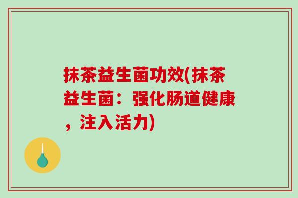 抹茶益生菌功效(抹茶益生菌：强化肠道健康，注入活力)
