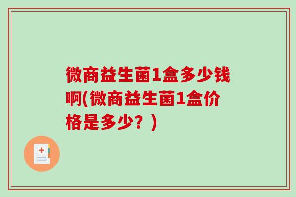 微商益生菌1盒多少钱啊(微商益生菌1盒价格是多少？)