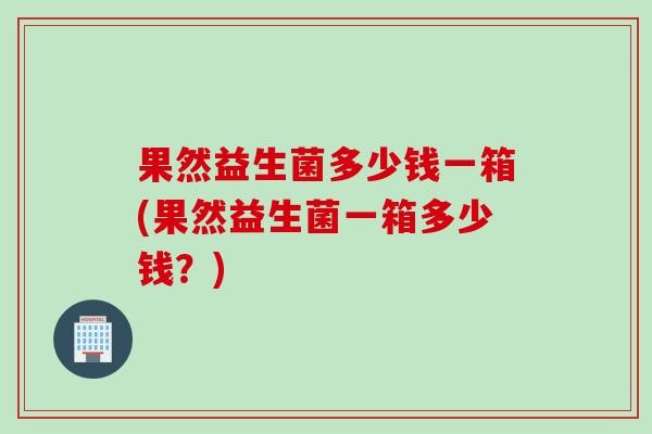 果然益生菌多少钱一箱(果然益生菌一箱多少钱？)