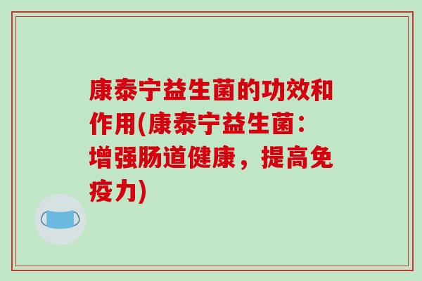 康泰宁益生菌的功效和作用(康泰宁益生菌：增强肠道健康，提高免疫力)