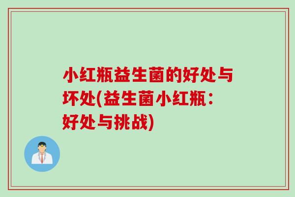 小红瓶益生菌的好处与坏处(益生菌小红瓶：好处与挑战)