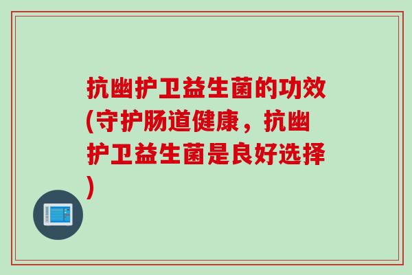 抗幽护卫益生菌的功效(守护肠道健康，抗幽护卫益生菌是良好选择)