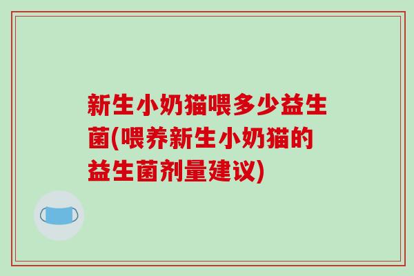 新生小奶猫喂多少益生菌(喂养新生小奶猫的益生菌剂量建议)