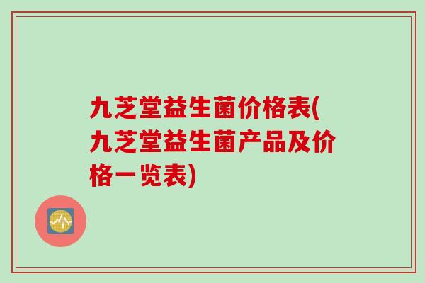九芝堂益生菌价格表(九芝堂益生菌产品及价格一览表)